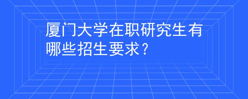 厦门大学在职研究生有哪些招生要求？