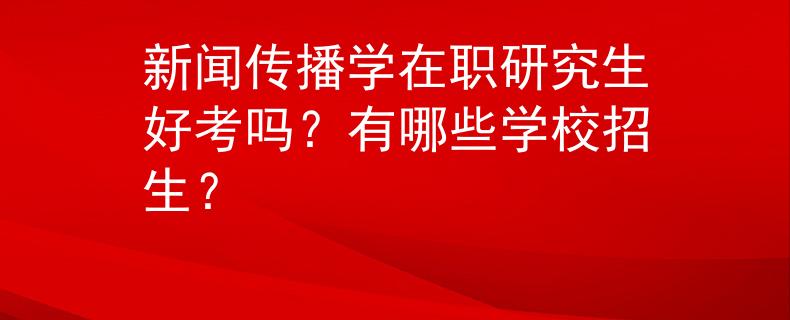 新闻传播学在职研究生好考吗？有哪些学校招生？