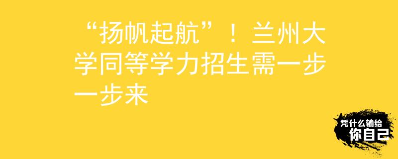 “扬帆起航”！兰州大学同等学力招生需一步一步来