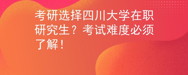 考研选择四川大学在职研究生？考试难度必须了解！