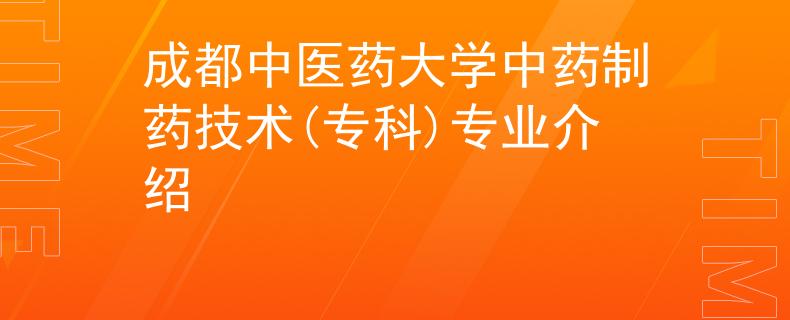 成都中医药大学中药制药技术(专科)专业介绍