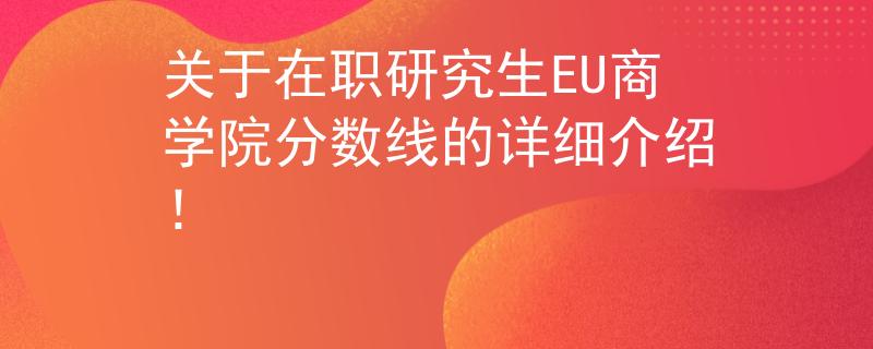 关于在职研究生EU商学院分数线的详细介绍！