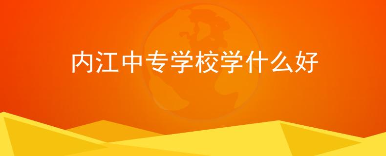 内江中专学校学什么好