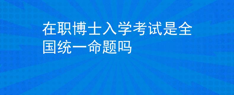 在职博士入学考试是全国统一命题吗