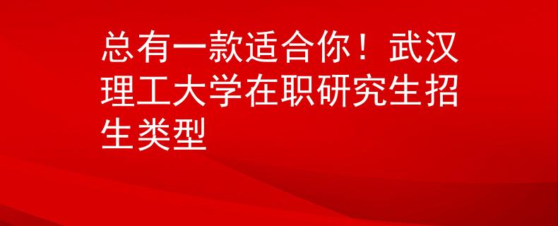 总有一款适合你！武汉理工大学在职研究生招生类型
