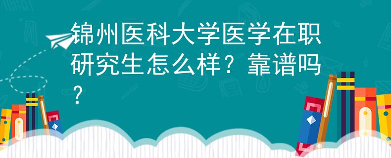 锦州医科大学医学在职研究生怎么样？靠谱吗？