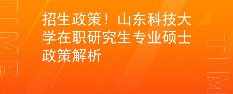 招生政策！山东科技大学在职研究生专业硕士政策解析