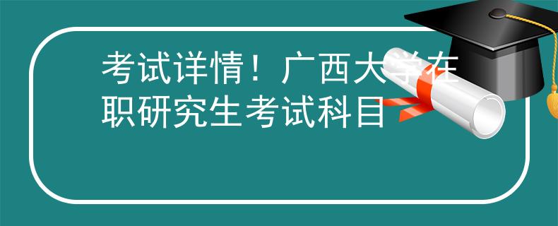 考试详情！广西大学在职研究生考试科目