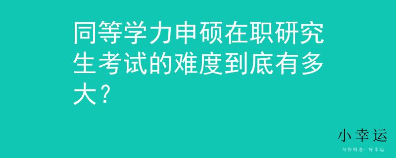 同等学力申硕在职研究生考试的难度到底有多大？