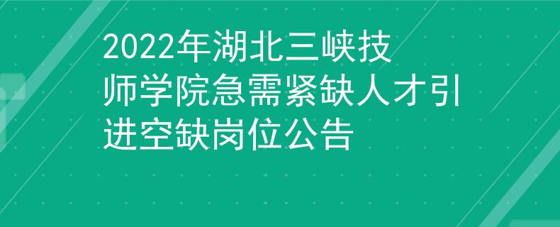 2022年湖北三峡技师学院急需紧缺人才引进空缺岗位公告