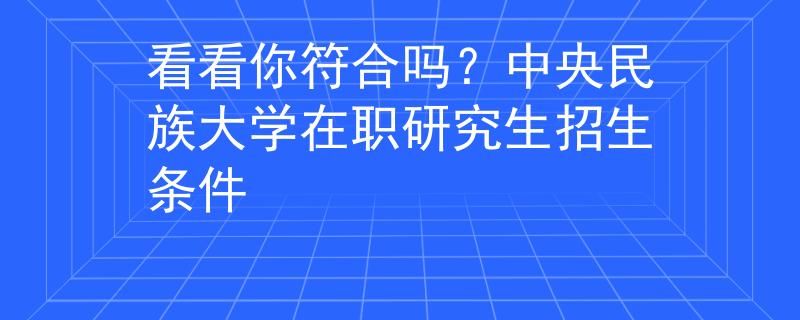 看看你符合吗？中央民族大学在职研究生招生条件