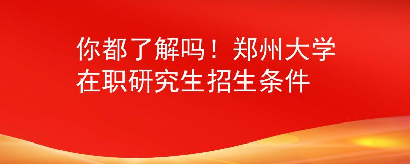 你都了解吗！郑州大学在职研究生招生条件