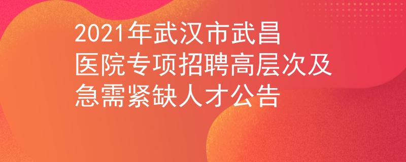 2021年武汉市武昌医院专项招聘高层次及急需紧缺人才公告