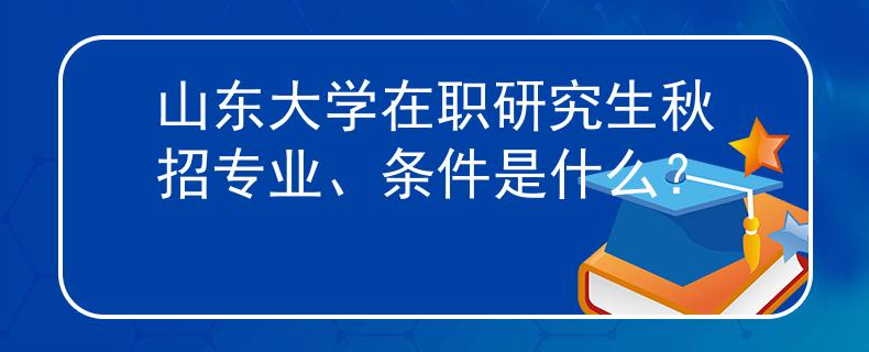 山东大学在职研究生秋招专业、条件是什么？