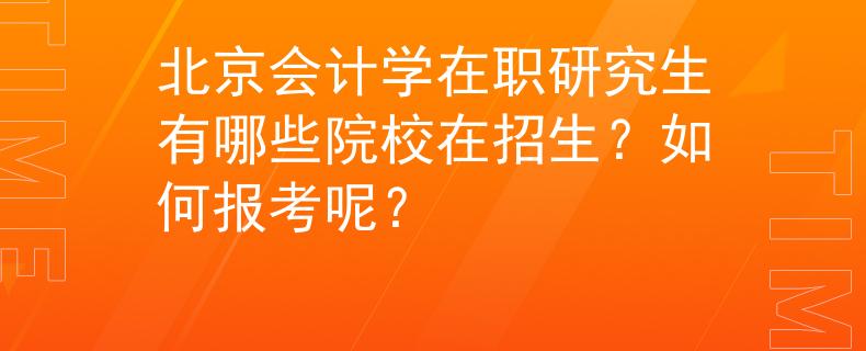 北京会计学在职研究生有哪些院校在招生？如何报考呢？
