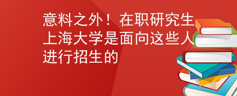 意料之外！在职研究生上海大学是面向这些人进行招生的