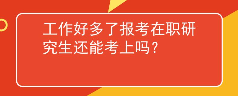 工作好多了报考在职研究生还能考上吗？