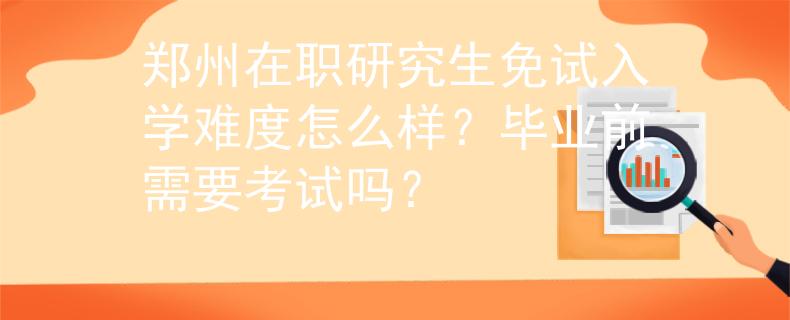 郑州在职研究生免试入学难度怎么样？毕业前需要考试吗？