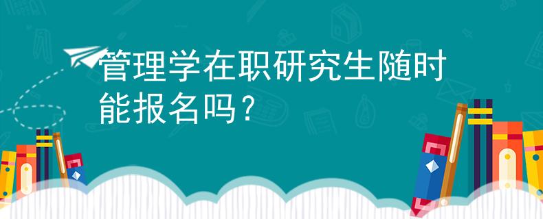 管理学在职研究生随时能报名吗？