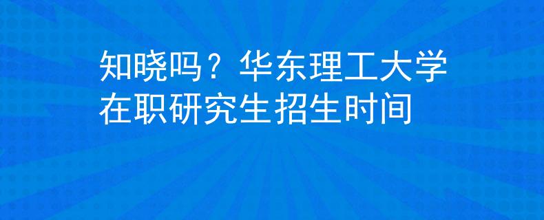 知晓吗？华东理工大学在职研究生招生时间