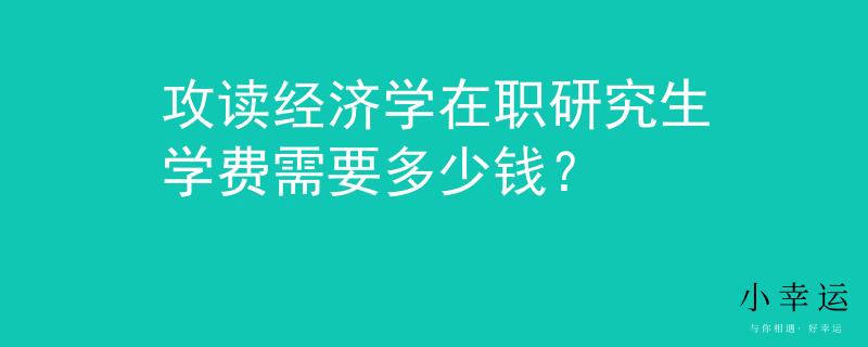 攻读经济学在职研究生学费需要多少钱？
