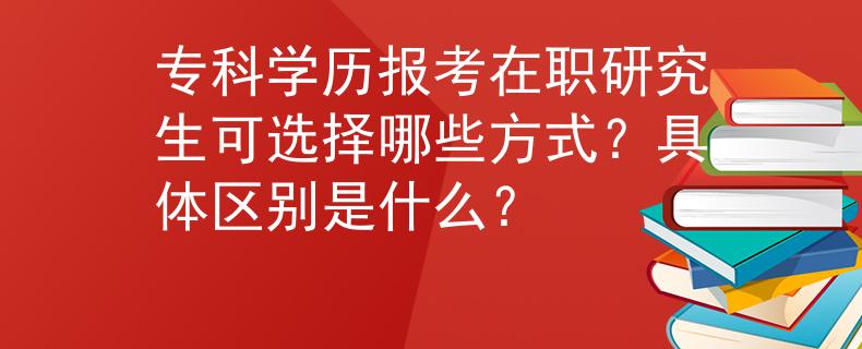 专科学历报考在职研究生可选择哪些方式？具体区别是什么？