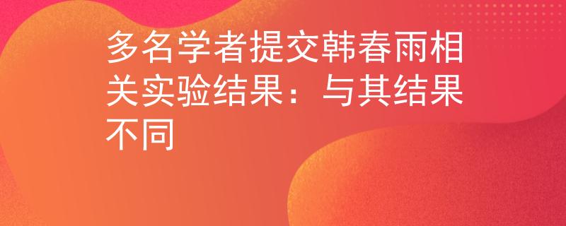 多名学者提交韩春雨相关实验结果：与其结果不同