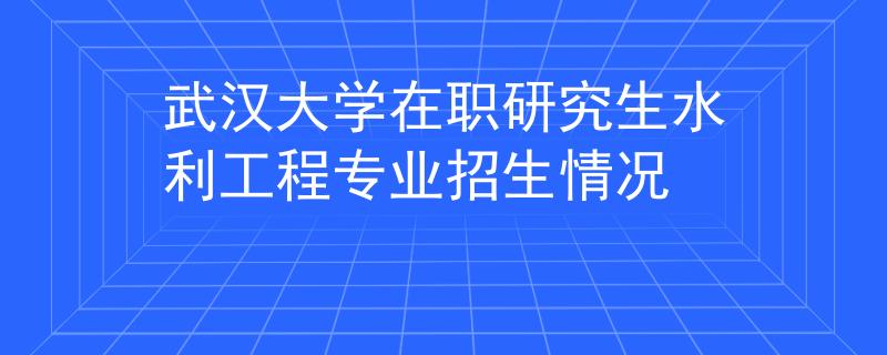 武汉大学在职研究生水利工程专业招生情况