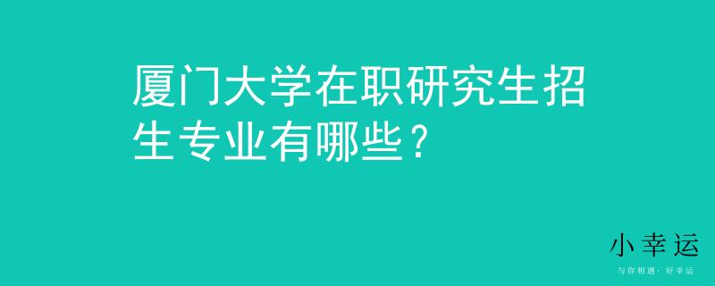 厦门大学在职研究生招生专业有哪些？