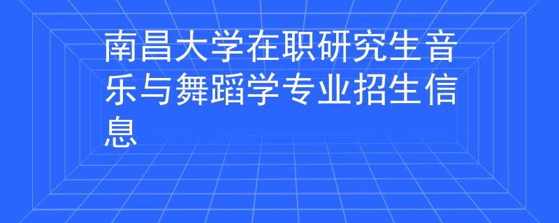 南昌大学在职研究生音乐与舞蹈学专业招生信息