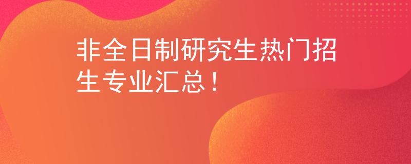 非全日制研究生热门招生专业汇总！