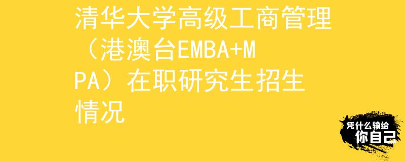 清华大学高级工商管理（港澳台EMBA+MPA）在职研究生招生情况
