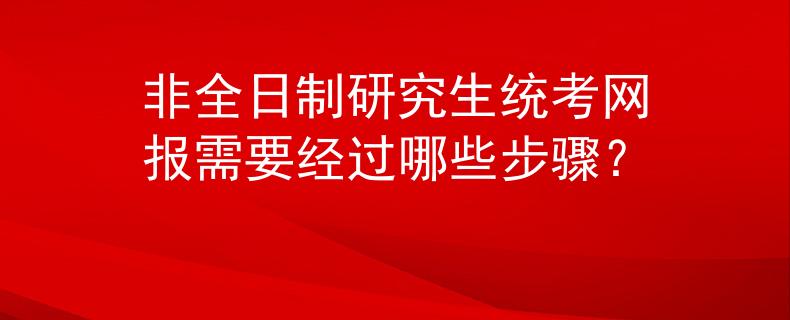非全日制研究生统考网报需要经过哪些步骤？