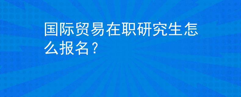 国际贸易在职研究生怎么报名？