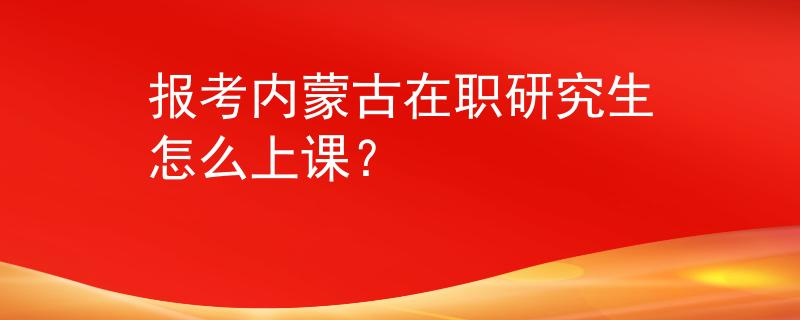 报考内蒙古在职研究生怎么上课？