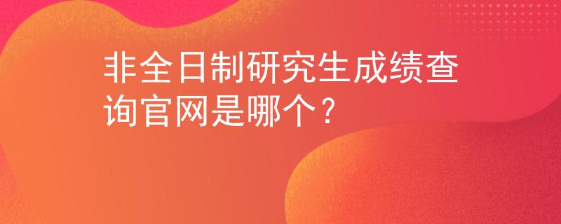 非全日制研究生成绩查询官网是哪个？