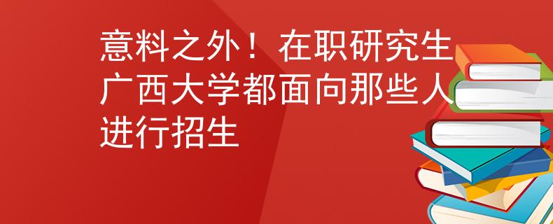 意料之外！在职研究生广西大学都面向那些人进行招生