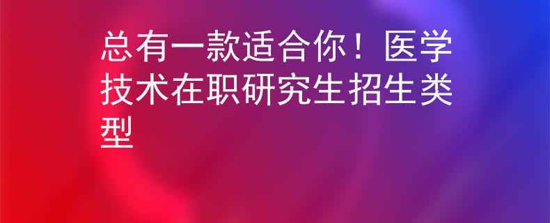 总有一款适合你！医学技术在职研究生招生类型