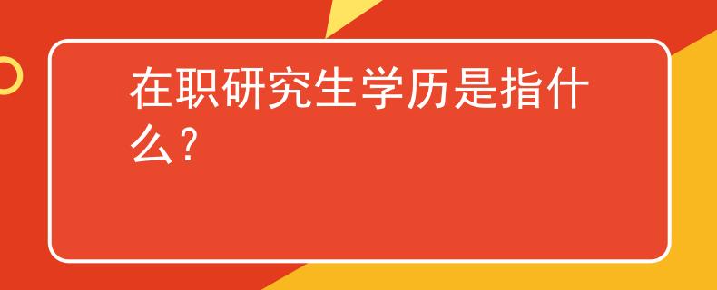 在职研究生学历是指什么？