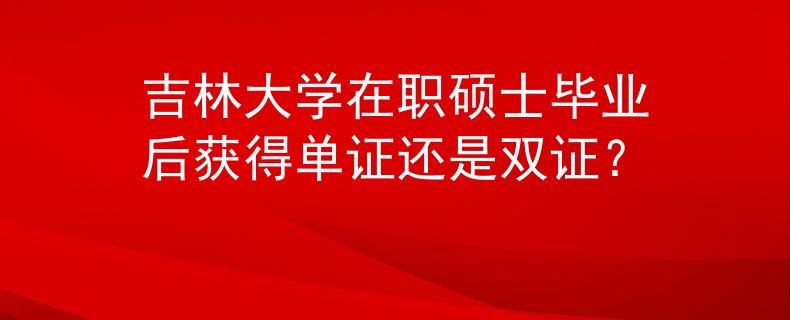 吉林大学在职硕士毕业后获得单证还是双证？