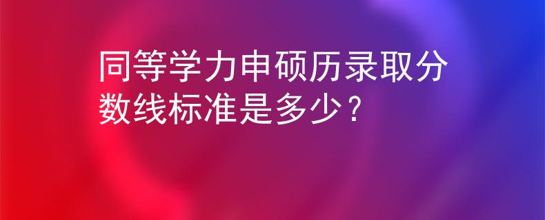 同等学力申硕历录取分数线标准是多少？