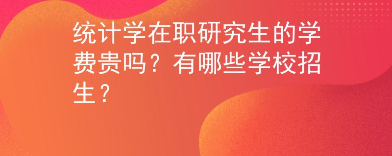 统计学在职研究生的学费贵吗？有哪些学校招生？