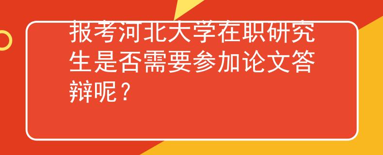 报考河北大学在职研究生是否需要参加论文答辩呢？