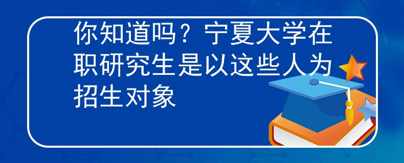 你知道吗？宁夏大学在职研究生是以这些人为招生对象