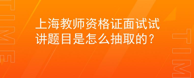 上海教师资格证面试试讲题目是怎么抽取的？