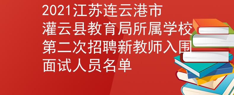 2021江苏连云港市灌云县教育局所属学校第二次招聘新教师入围面试人员名单