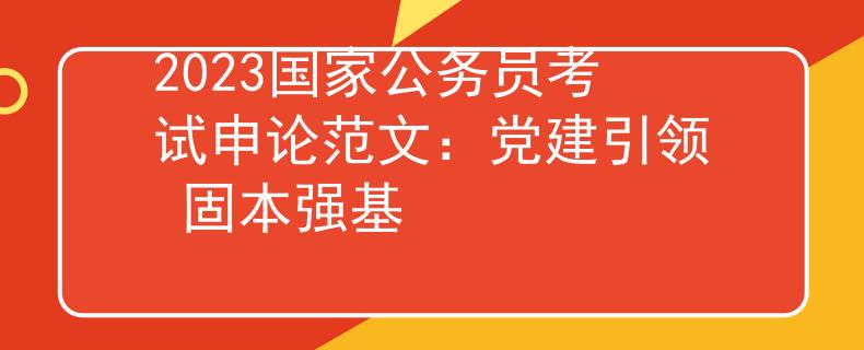 2023国家公务员考试申论范文：党建引领 固本强基