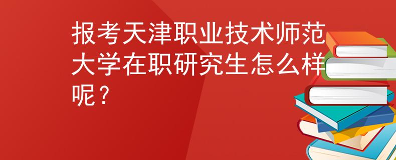 报考天津职业技术师范大学在职研究生怎么样呢？