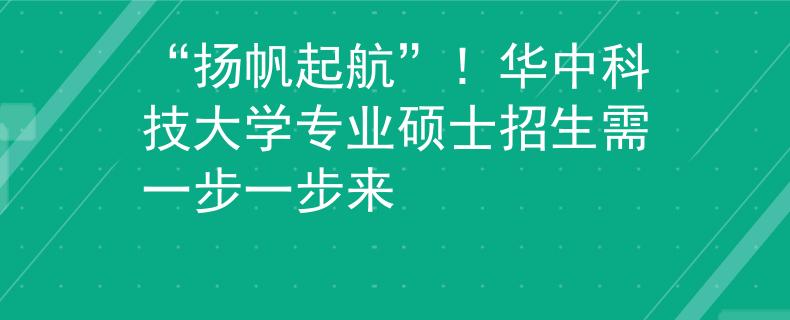 “扬帆起航”！华中科技大学专业硕士招生需一步一步来
