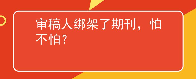 审稿人绑架了期刊，怕不怕？